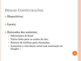 DEMAIS CONFIGURAÇÕES
 Dispositivos;
 Locais;
 Extensões dos anúncios:
 Informações de local;
 Vários links para as seções do site;
 Número de telefone para chamadas;
 Aumentar a relevância social com associação ao
Google+ ;
 