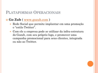 PLATAFORMAS OPERACIONAIS
 Go Zub ( www.gozub.com )
 Rede Social que permite implantar em uma promoção
o “estilo Twitter”.
 Com ele a empresa pode se utilizar da infra-estrutura
do Gozub, com seu próprio logo, e promover uma
campanha promocional para seus clientes, integrada
ou não ao Twitter.
 