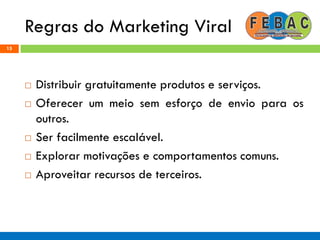 Regras do Marketing Viral
15
 Distribuir gratuitamente produtos e serviços.
 Oferecer um meio sem esforço de envio para os
outros.
 Ser facilmente escalável.
 Explorar motivações e comportamentos comuns.
 Aproveitar recursos de terceiros.
 