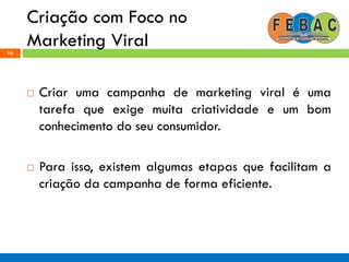 Criação com Foco no
Marketing Viral16
 Criar uma campanha de marketing viral é uma
tarefa que exige muita criatividade e um bom
conhecimento do seu consumidor.
 Para isso, existem algumas etapas que facilitam a
criação da campanha de forma eficiente.
 