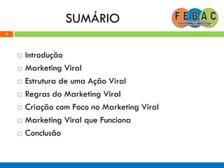 SUMÁRIO
2
 Introdução
 Marketing Viral
 Estrutura de uma Ação Viral
 Regras do Marketing Viral
 Criação com Foco no Marketing Viral
 Marketing Viral que Funciona
 Conclusão
 