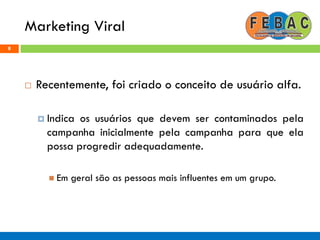 Marketing Viral
8
 Recentemente, foi criado o conceito de usuário alfa.
 Indica os usuários que devem ser contaminados pela
campanha inicialmente pela campanha para que ela
possa progredir adequadamente.
 Em geral são as pessoas mais influentes em um grupo.
 