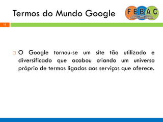 Termos do Mundo Google
11
 O Google tornou-se um site tão utilizado e
diversificado que acabou criando um universo
próprio de termos ligados aos serviços que oferece.
 
