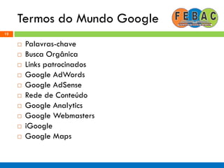 Termos do Mundo Google
12
 Palavras-chave
 Busca Orgânica
 Links patrocinados
 Google AdWords
 Google AdSense
 Rede de Conteúdo
 Google Analytics
 Google Webmasters
 iGoogle
 Google Maps
 