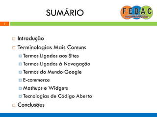 SUMÁRIO
2
 Introdução
 Terminologias Mais Comuns
 Termos Ligados aos Sites
 Termos Ligados à Navegação
 Termos do Mundo Google
 E-commerce
 Mashups e Widgets
 Tecnologias de Código Aberto
 Conclusões
 
