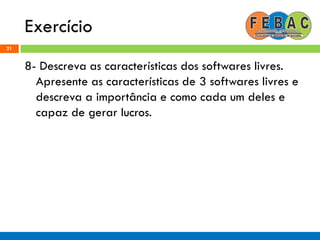 Exercício
21
8- Descreva as características dos softwares livres.
Apresente as características de 3 softwares livres e
descreva a importância e como cada um deles e
capaz de gerar lucros.
 
