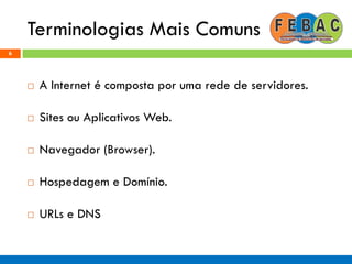 Terminologias Mais Comuns
6
 A Internet é composta por uma rede de servidores.
 Sites ou Aplicativos Web.
 Navegador (Browser).
 Hospedagem e Domínio.
 URLs e DNS
 