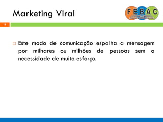 Marketing Viral
18
 Este modo de comunicação espalha a mensagem
por milhares ou milhões de pessoas sem a
necessidade de muito esforço.
 