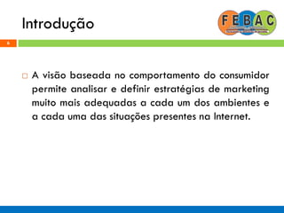 Introdução
6
 A visão baseada no comportamento do consumidor
permite analisar e definir estratégias de marketing
muito mais adequadas a cada um dos ambientes e
a cada uma das situações presentes na Internet.
 