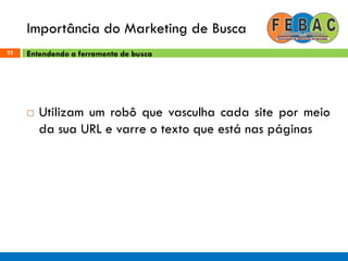 Importância do Marketing de Busca
23 Entendendo a ferramenta de busca
 Utilizam um robô que vasculha cada site por meio
da sua URL e varre o texto que está nas páginas
 