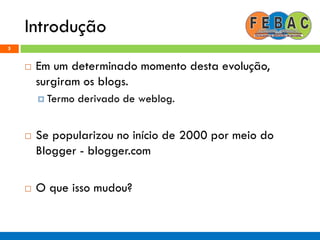 Introdução
5
 Em um determinado momento desta evolução,
surgiram os blogs.
 Termo derivado de weblog.
 Se popularizou no início de 2000 por meio do
Blogger - blogger.com
 O que isso mudou?
 