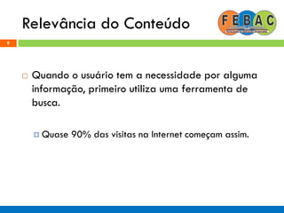 Relevância do Conteúdo
8
 Quando o usuário tem a necessidade por alguma
informação, primeiro utiliza uma ferramenta de
busca.
 Quase 90% das visitas na Internet começam assim.
 