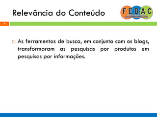 Relevância do Conteúdo
9
 As ferramentas de busca, em conjunto com os blogs,
transformaram as pesquisas por produtos em
pesquisas por informações.
 
