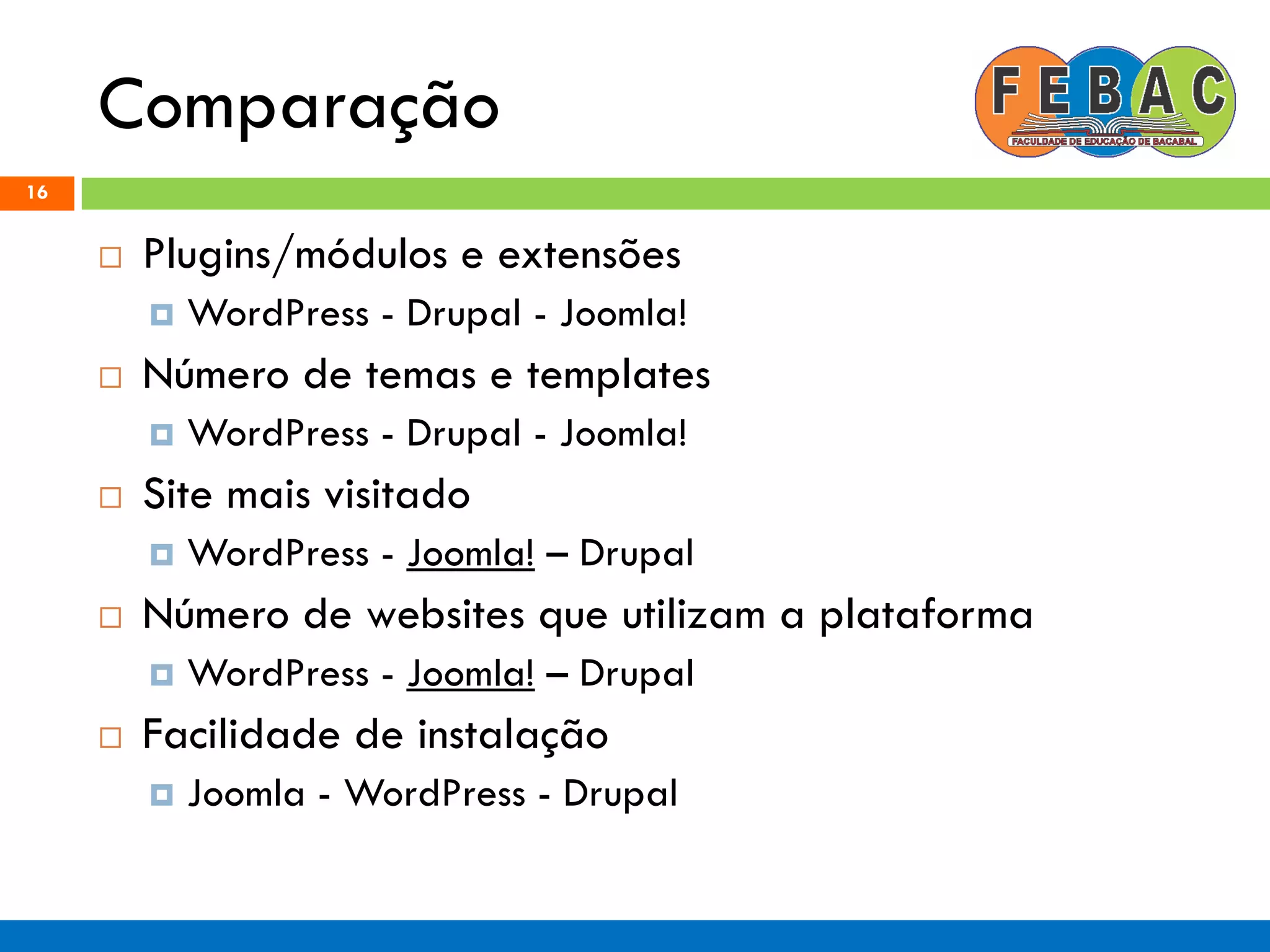 Comparação
16
 Plugins/módulos e extensões
 WordPress - Drupal - Joomla!
 Número de temas e templates
 WordPress - Drupal - Joomla!
 Site mais visitado
 WordPress - Joomla! – Drupal
 Número de websites que utilizam a plataforma
 WordPress - Joomla! – Drupal
 Facilidade de instalação
 Joomla - WordPress - Drupal
 