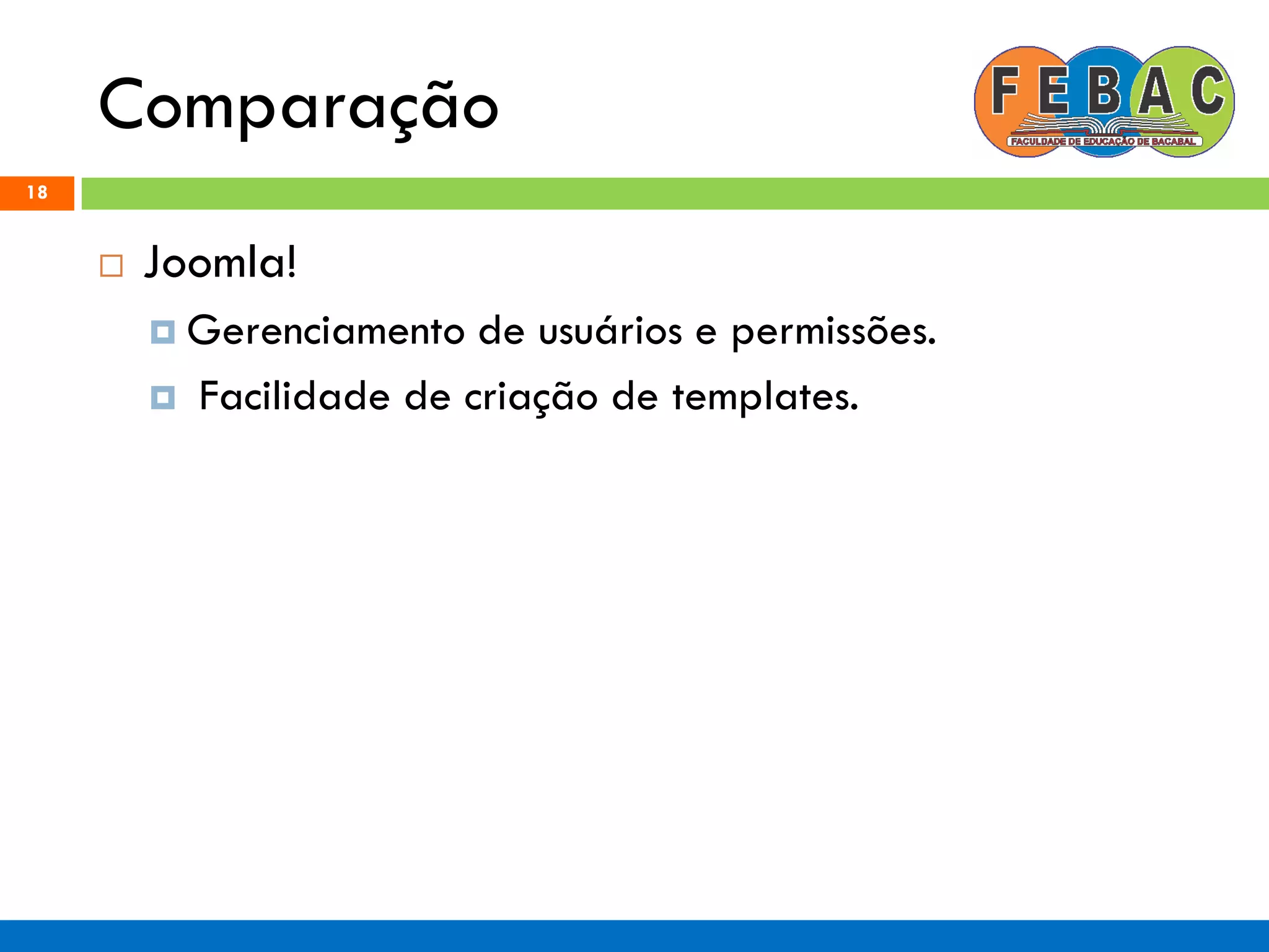 Comparação
18
 Joomla!
 Gerenciamento de usuários e permissões.
 Facilidade de criação de templates.
 