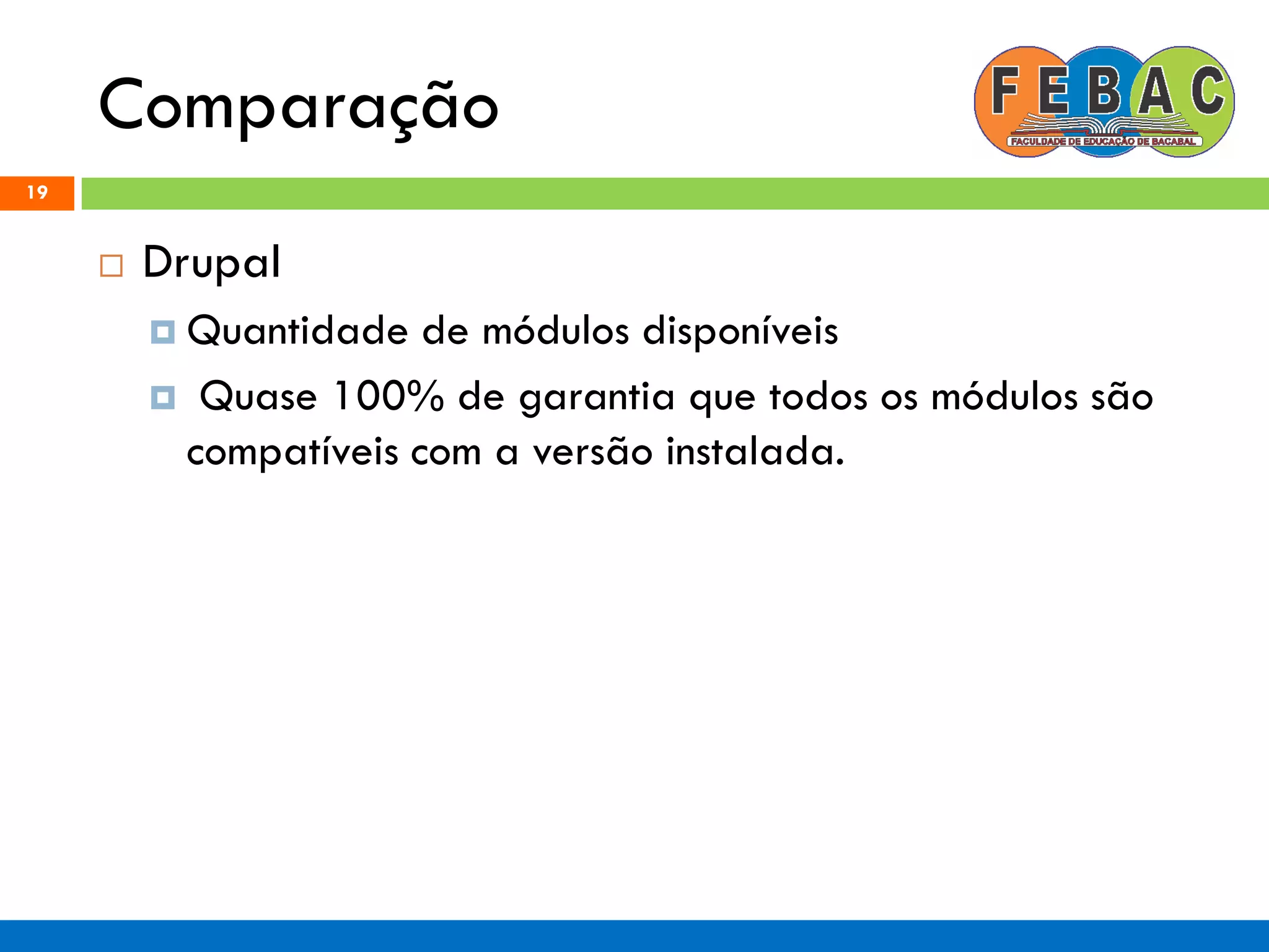 Comparação
19
 Drupal
 Quantidade de módulos disponíveis
 Quase 100% de garantia que todos os módulos são
compatíveis com a versão instalada.
 