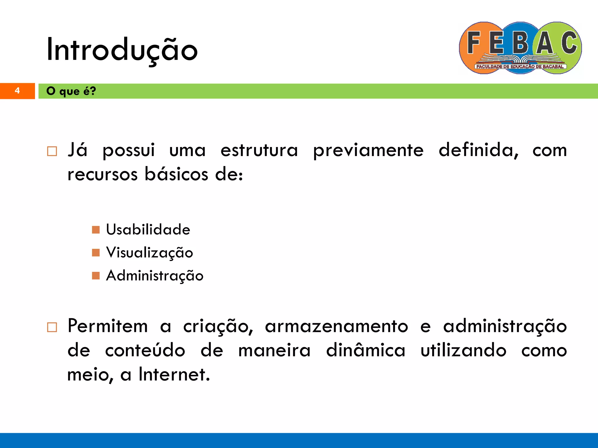 Introdução
4
 Já possui uma estrutura previamente definida, com
recursos básicos de:
 Usabilidade
 Visualização
 Administração
 Permitem a criação, armazenamento e administração
de conteúdo de maneira dinâmica utilizando como
meio, a Internet.
O que é?
 
