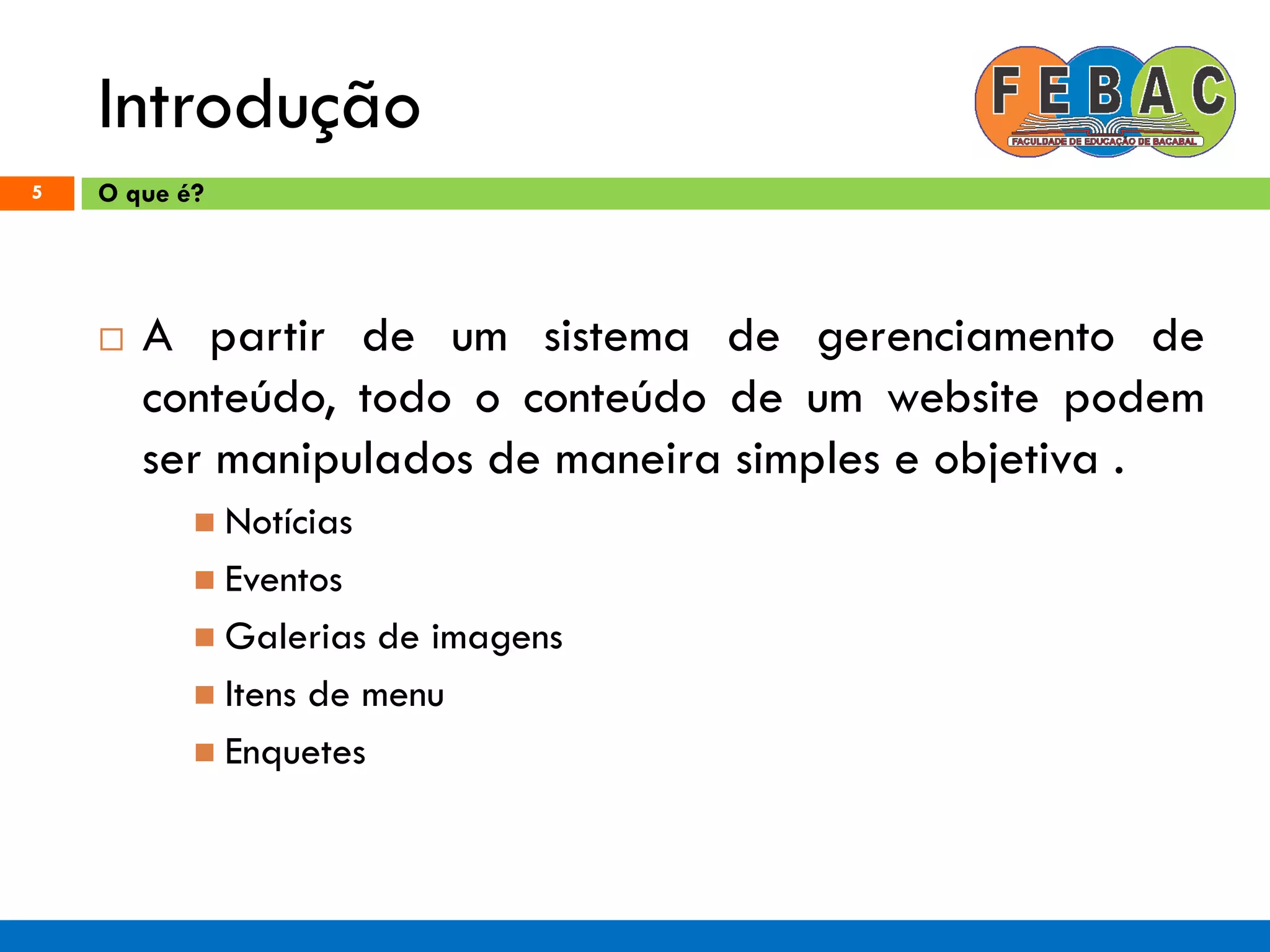 Introdução
5
 A partir de um sistema de gerenciamento de
conteúdo, todo o conteúdo de um website podem
ser manipulados de maneira simples e objetiva .
 Notícias
 Eventos
 Galerias de imagens
 Itens de menu
 Enquetes
O que é?
 