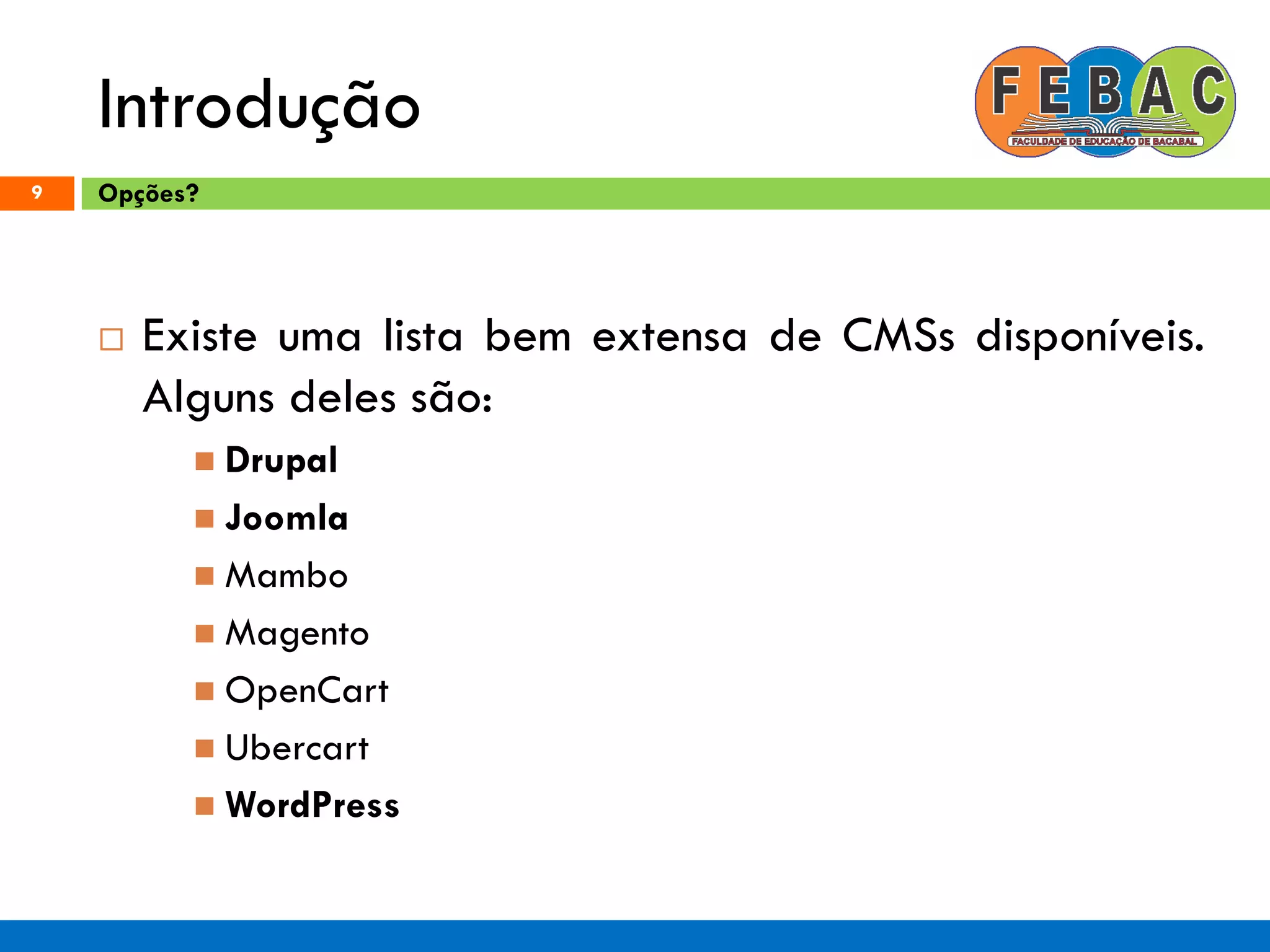 Introdução
9
 Existe uma lista bem extensa de CMSs disponíveis.
Alguns deles são:
 Drupal
 Joomla
 Mambo
 Magento
 OpenCart
 Ubercart
 WordPress
Opções?
 