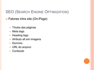 SEO (SEARCH ENGINE OPTIMIZATION)
 Fatores intra site (On-Page)
 Títulos das páginas
 Meta tags
 Heading tags
 Atributo alt em imagens
 Domínio
 URL do arquivo
 Conteúdo
 