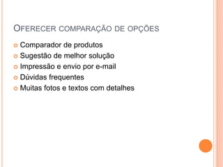 OFERECER COMPARAÇÃO DE OPÇÕES
 Comparador de produtos
 Sugestão de melhor solução
 Impressão e envio por e-mail
 Dúvidas frequentes
 Muitas fotos e textos com detalhes
 