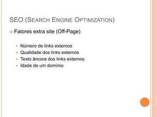 SEO (SEARCH ENGINE OPTIMIZATION)
 Fatores extra site (Off-Page)
 Número de links externos
 Qualidade dos links externos
 Texto âncora dos links externos
 Idade de um domínio
 