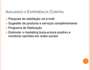 AVALIANDO A EXPERIÊNCIA COMPRA
 Pesquisa de satisfação via e-mail
 Sugestão de produtos e serviços complementares
 Programa de fidelização
 Estimular o marketing boca-a-boca positivo e
monitorar opiniões em redes sociais
 