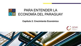 PARA ENTENDER LA
ECONOMÍA DEL PARAGUAY
Capítulo 2: Crecimiento Económico
 