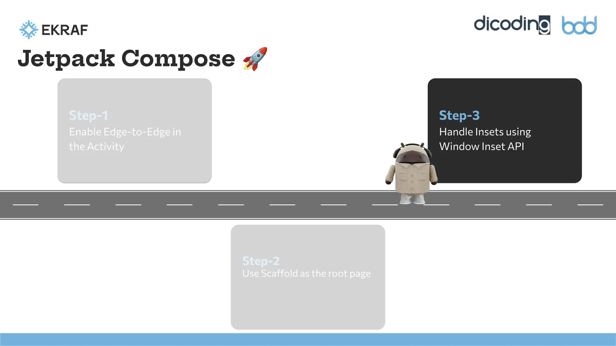 Step-1
Enable Edge-to-Edge in
the Activity
Step-2
Use Scaffold as the root page
Step-3
Handle Insets using
Window Inset API
Jetpack Compose 🚀
 