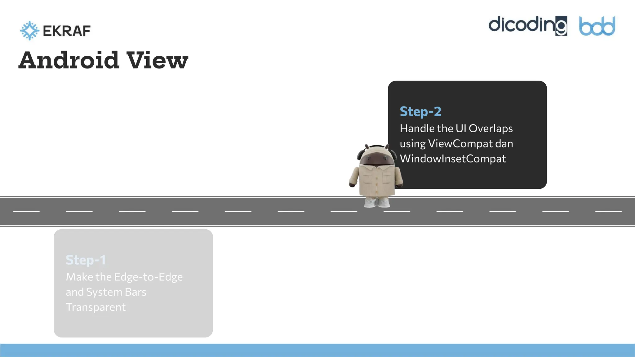 Step-1
Make the Edge-to-Edge
and System Bars
Transparent
Android View
Step-2
Handle the UI Overlaps
using ViewCompat dan
WindowInsetCompat
 