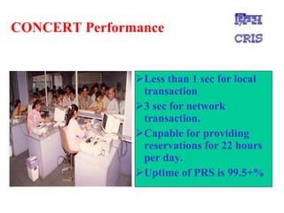 CONCERT Performance Less than 1 sec for local transaction  3 sec for network transaction. Capable for providing reservations for 22 hours per day. Uptime of PRS is 99.5+% 