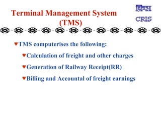 Terminal Management System  (TMS) TMS computerises the following: Calculation of freight and other charges Generation of Railway Receipt(RR) Billing and Accountal of freight earnings 