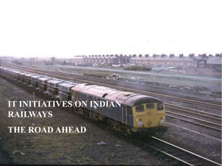 IT INITIATIVES ON INDIAN
RAILWAYS
THE ROAD AHEAD
 