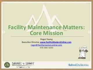 Facility Maintenance Matters:
         Core Mission 
                          Roger Young
     Executive Director, www.FacilityMastersOnline.com
              roger@facilitymastersonline.com
                         978‐886‐6093
 