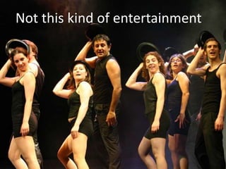 Not this kind of entertainment
 