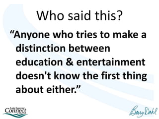 Who said this?
“Anyone who tries to make a
distinction between
education & entertainment
doesn't know the first thing
about either.”
 