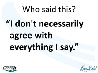 Who said this?
“I don't necessarily
agree with
everything I say.”
 