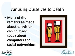 Amusing Ourselves to Death
• Many of the
remarks he made
about television
can be made
today about
computers and
social networking
 