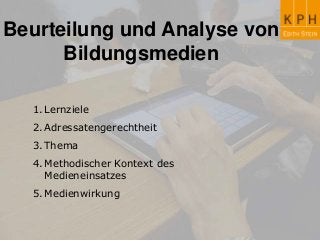 Beurteilung und Analyse von
Bildungsmedien
1.Lernziele
2.Adressatengerechtheit
3.Thema
4.Methodischer Kontext des
Medieneinsatzes
5.Medienwirkung
 