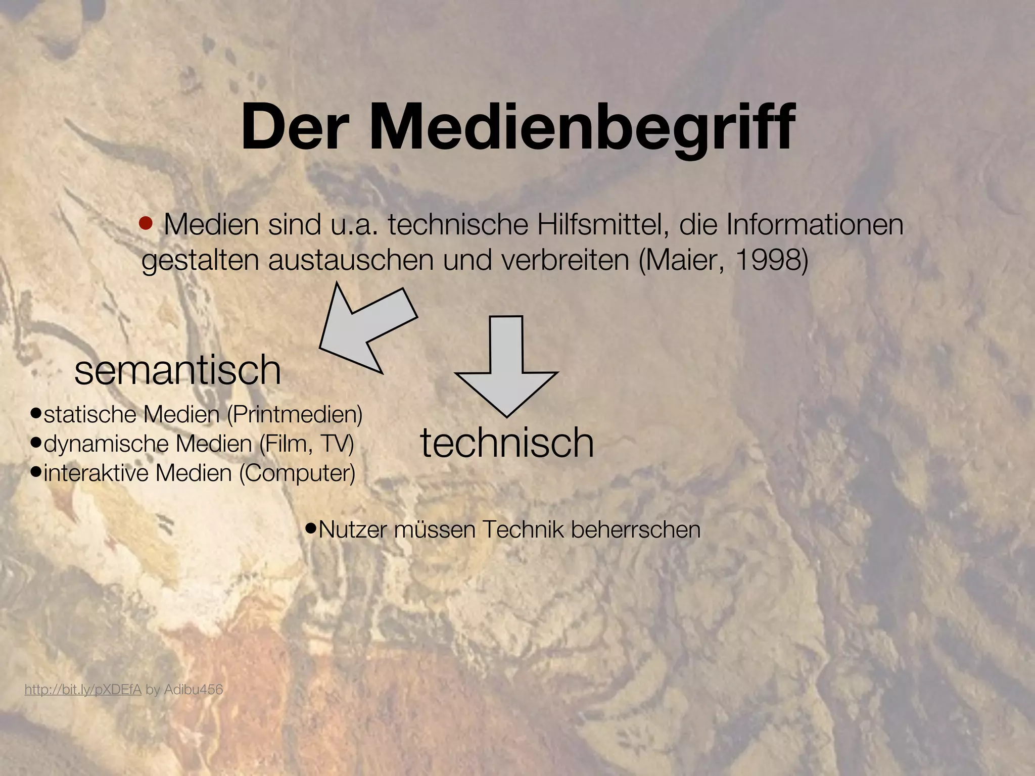 Der Medienbegriff
                 • Medien sind u.a. technische Hilfsmittel, die Informationen
                  gestalten austauschen und verbreiten (Maier, 1998)


       semantisch
•statische Medien (Printmedien)
•dynamische Medien (Film, TV)                technisch
•interaktive Medien (Computer)
                                    •Nutzer müssen Technik beherrschen




http://bit.ly/pXDEfA by Adibu456
 