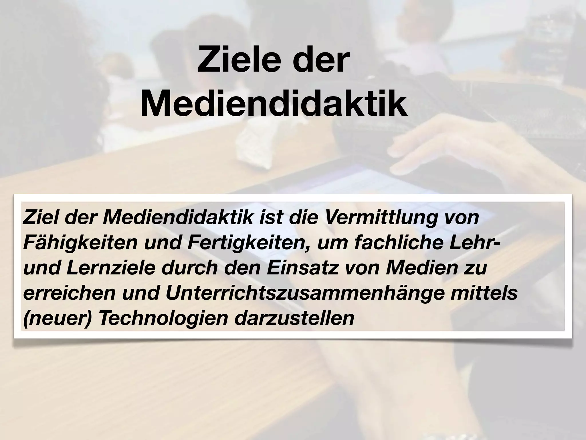 Ziele der
           Mediendidaktik

Ziel der Mediendidaktik ist die Vermittlung von
Fähigkeiten und Fertigkeiten, um fachliche Lehr-
und Lernziele durch den Einsatz von Medien zu
erreichen und Unterrichtszusammenhänge mittels
(neuer) Technologien darzustellen
 