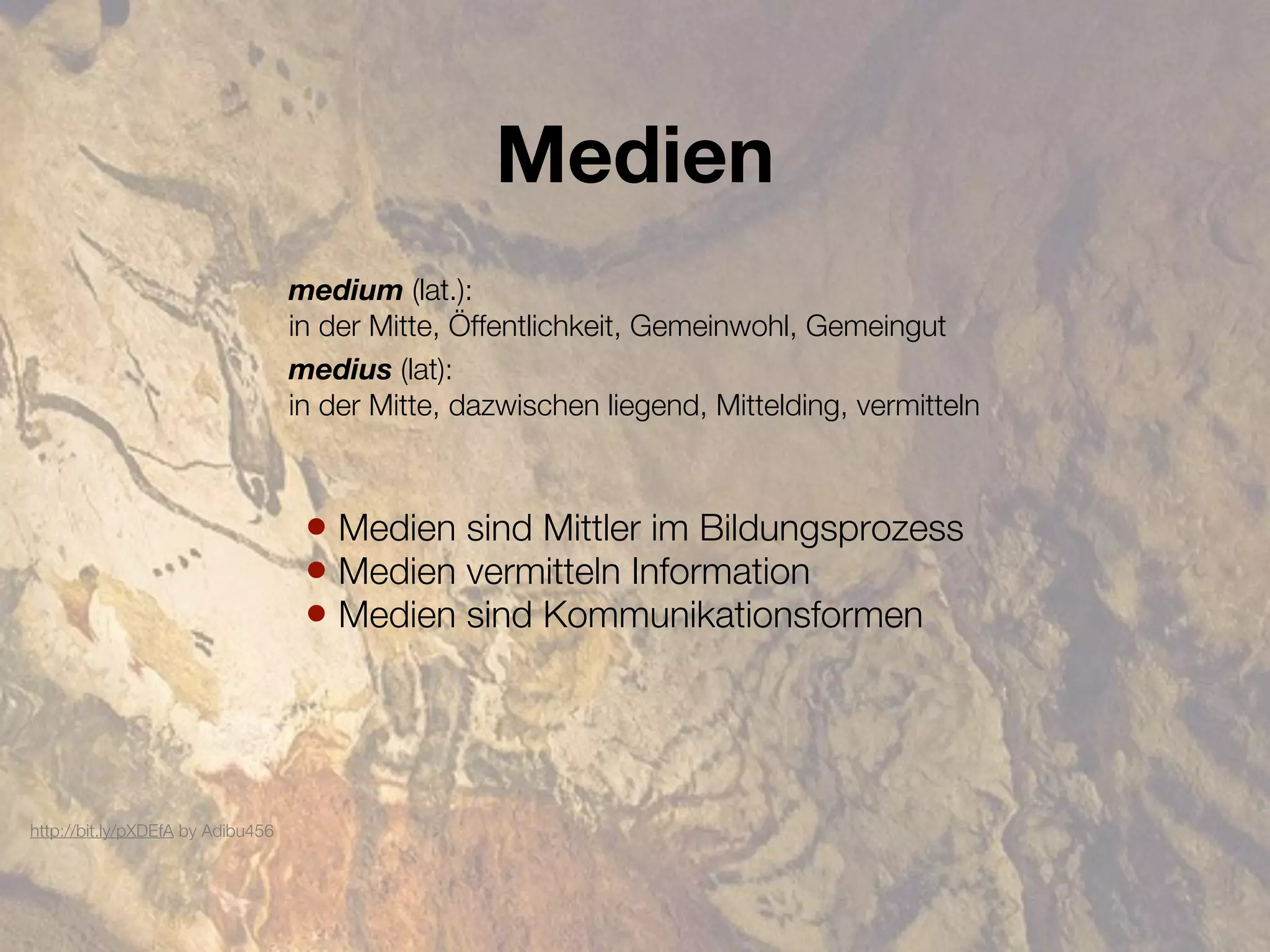 Medien
                                   medium (lat.):
                                   in der Mitte, Öffentlichkeit, Gemeinwohl, Gemeingut
                                   medius (lat):
                                   in der Mitte, dazwischen liegend, Mittelding, vermitteln



                                    • Medien sind Mittler im Bildungsprozess
                                    • Medien vermitteln Information
                                    • Medien sind Kommunikationsformen



http://bit.ly/pXDEfA by Adibu456
 