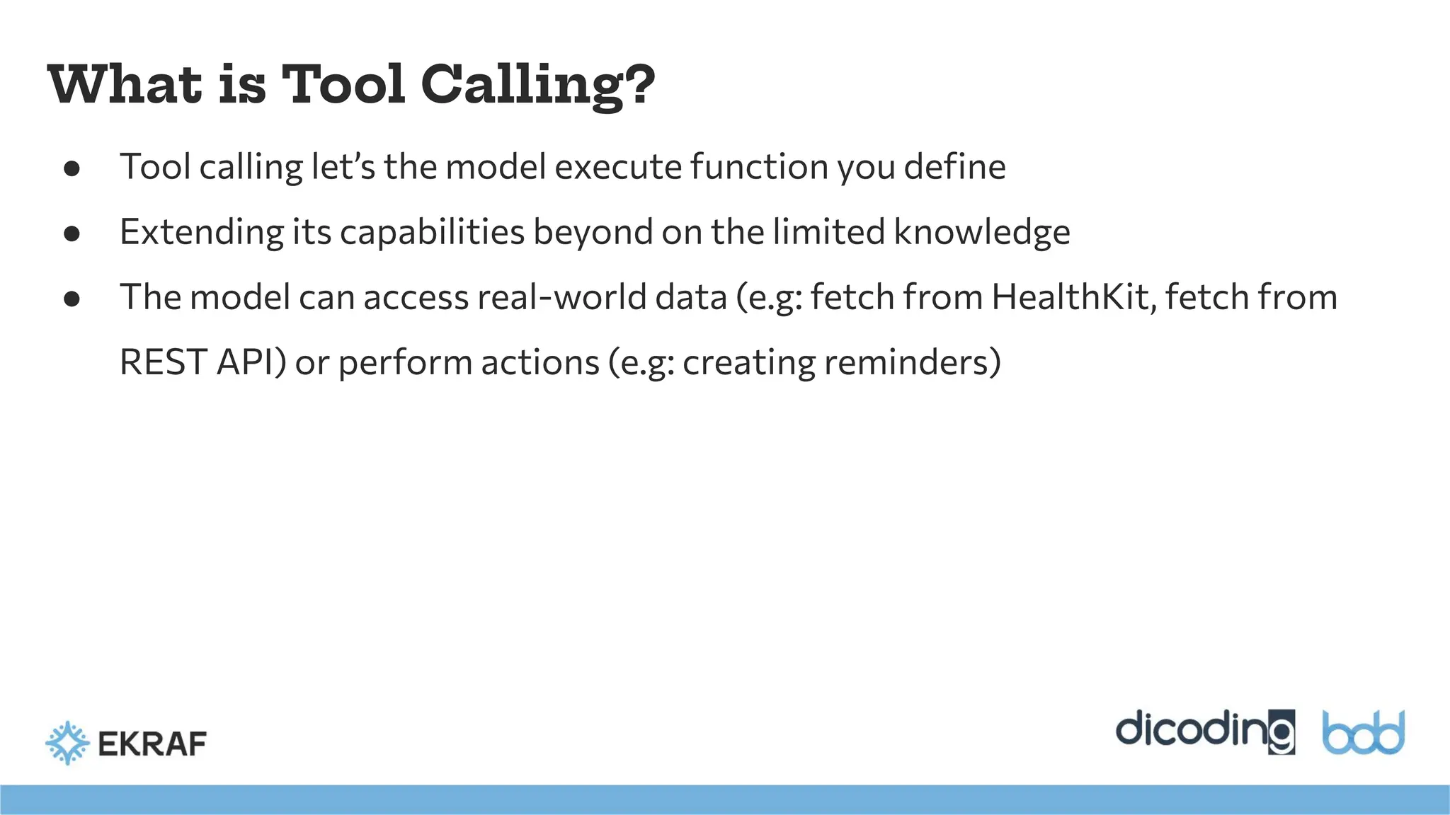 What is Tool Calling?
● Tool calling let’s the model execute function you deﬁne
● Extending its capabilities beyond on the limited knowledge
● The model can access real-world data (e.g: fetch from HealthKit, fetch from
REST API) or perform actions (e.g: creating reminders)
 