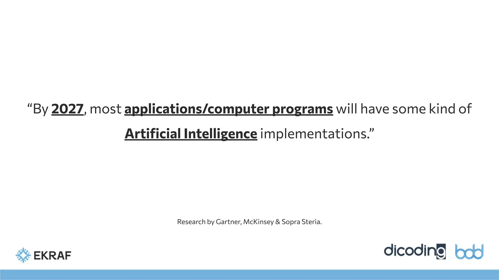 “By 2027, most applications/computer programs will have some kind of
Artiﬁcial Intelligence implementations.”
Research by Gartner, McKinsey & Sopra Steria.
 