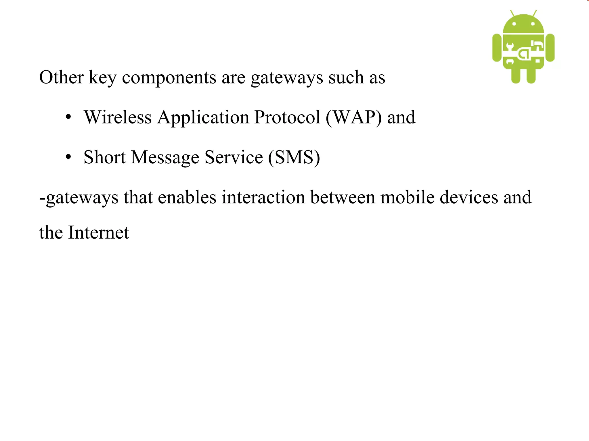 Other key components are gateways such as
• Wireless Application Protocol (WAP) and
• Short Message Service (SMS)
-gateways that enables interaction between mobile devices and
the Internet
 