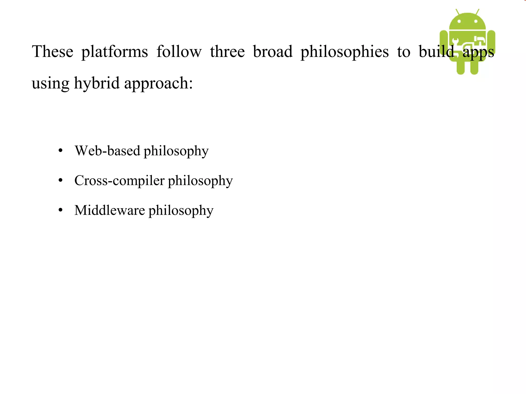 These platforms follow three broad philosophies to build apps
using hybrid approach:
• Web-based philosophy
• Cross-compiler philosophy
• Middleware philosophy
 