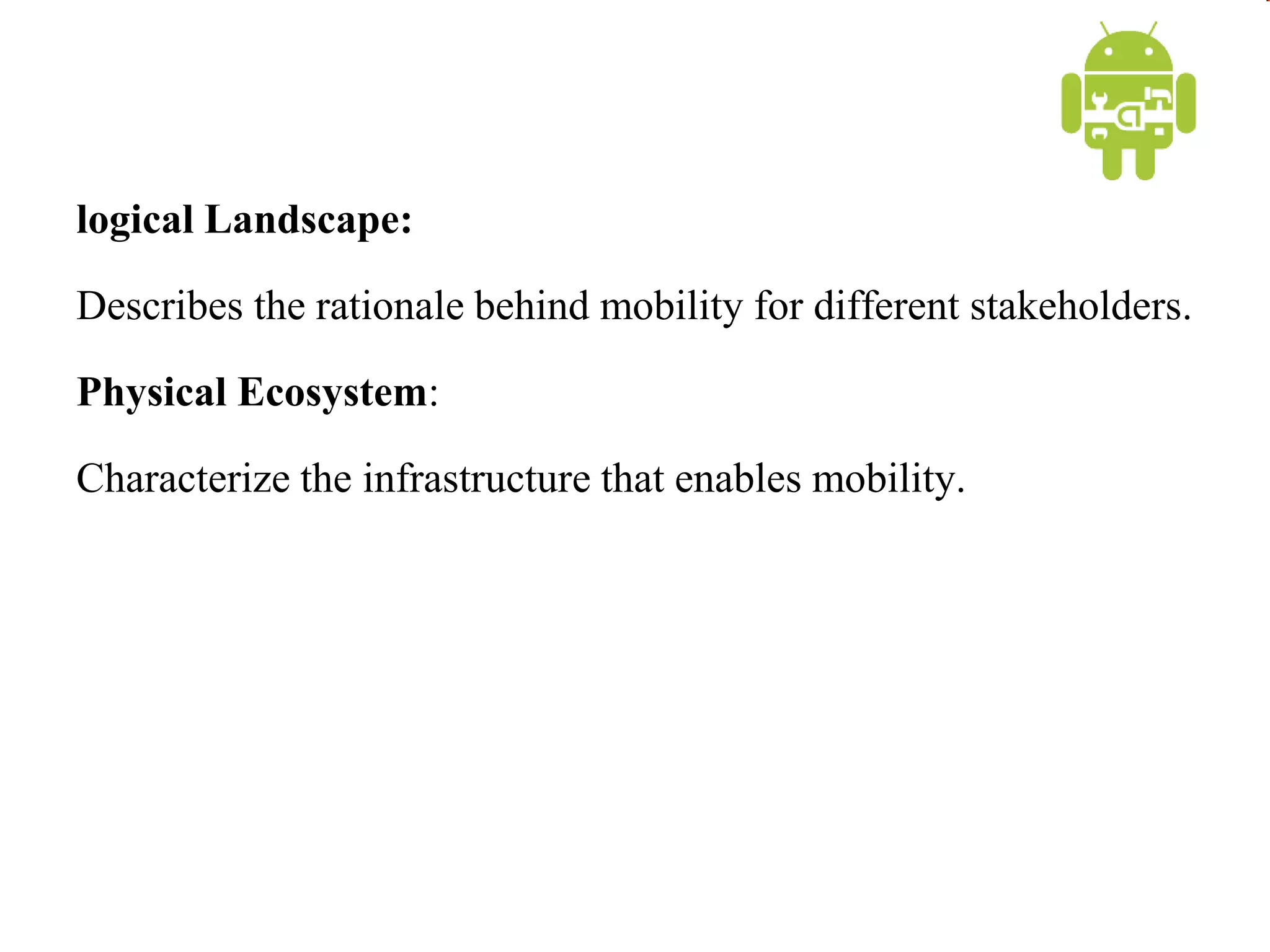 logical Landscape:
Describes the rationale behind mobility for different stakeholders.
Physical Ecosystem:
Characterize the infrastructure that enables mobility.
 