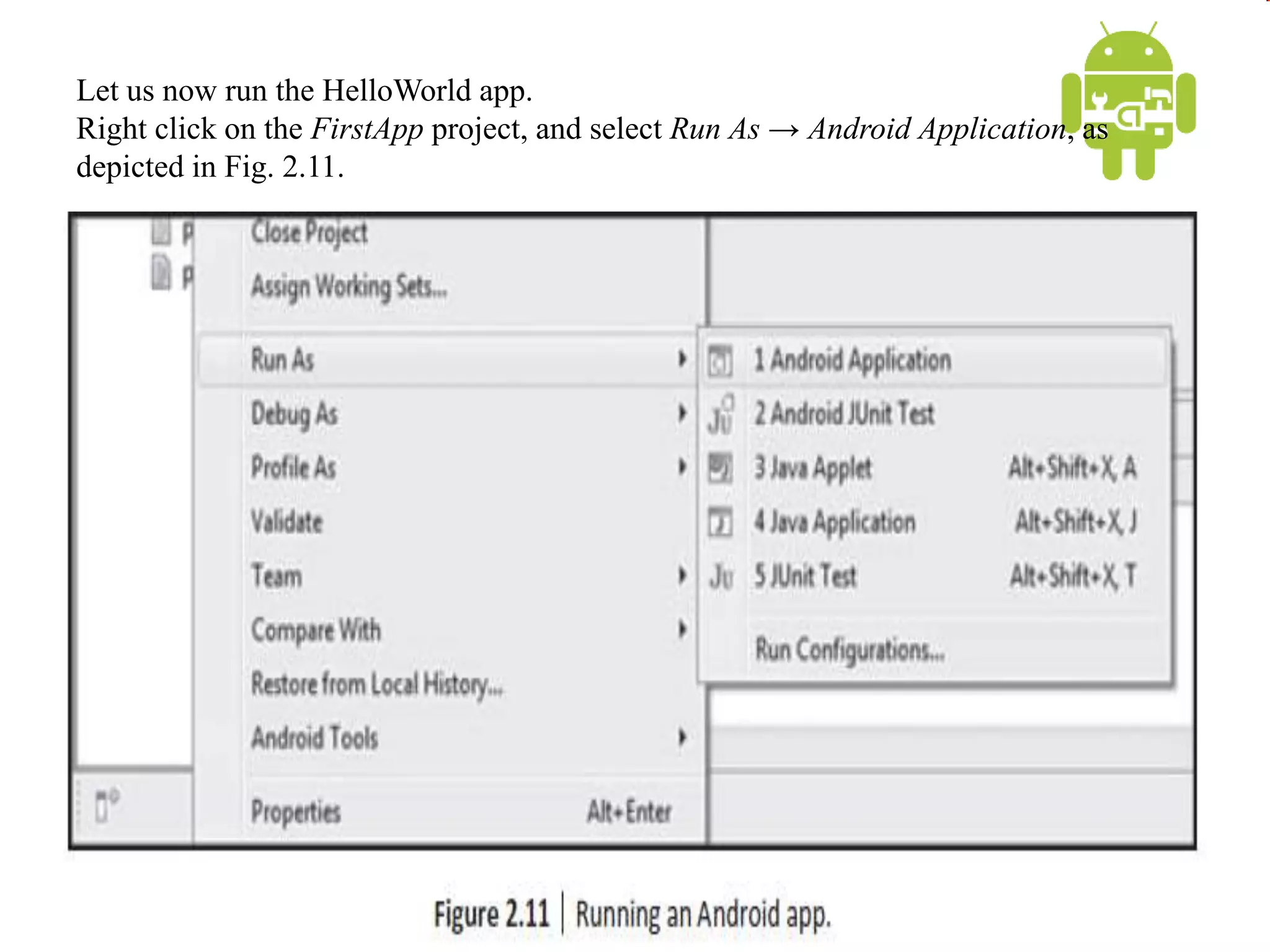 Let us now run the HelloWorld app.
Right click on the FirstApp project, and select Run As → Android Application, as
depicted in Fig. 2.11.
 