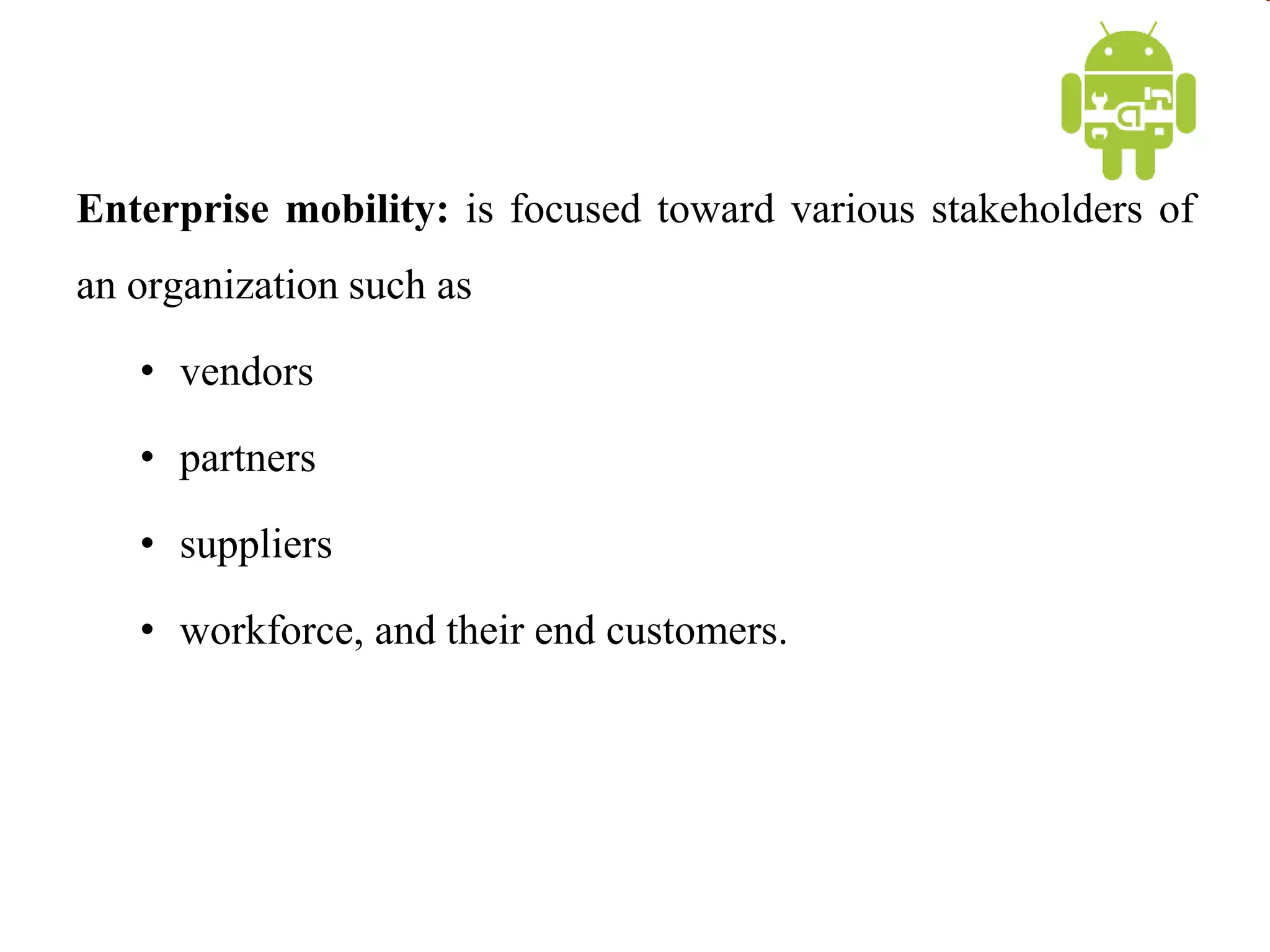 Enterprise mobility: is focused toward various stakeholders of
an organization such as
• vendors
• partners
• suppliers
• workforce, and their end customers.
 