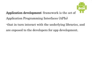 Application development: framework is the set of
Application Programming Interfaces (APIs)
-that in turn interact with the underlying libraries, and
are exposed to the developers for app development.
 